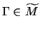 $ \Gamma \in \widetilde{M} $