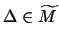 $\Delta \in \widetilde{M} $