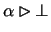 $\alpha \rhd \bot$