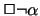 $\Box
\neg \alpha$