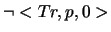 $\neg <Tr,p,0>$